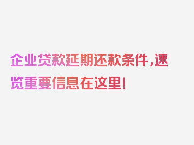 企业贷款延期还款条件，速览重要信息在这里！