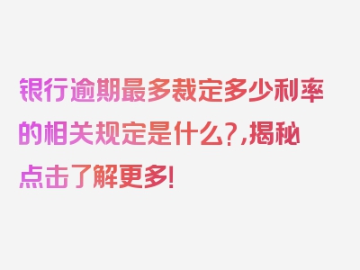 银行逾期最多裁定多少利率的相关规定是什么?，揭秘点击了解更多！