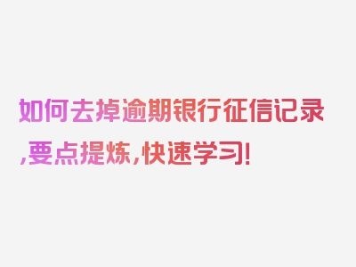 如何去掉逾期银行征信记录，要点提炼，快速学习！