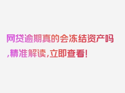 网贷逾期真的会冻结资产吗，精准解读，立即查看！