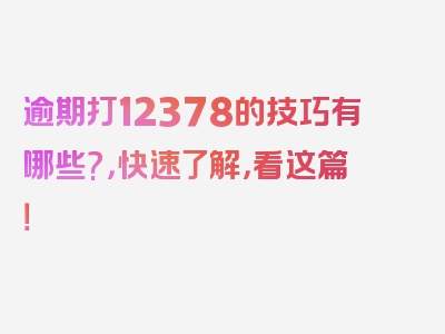 逾期打12378的技巧有哪些?，快速了解，看这篇！