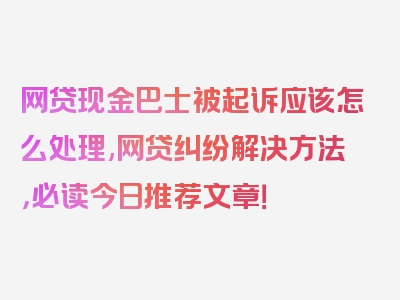 网贷现金巴士被起诉应该怎么处理,网贷纠纷解决方法，必读今日推荐文章！