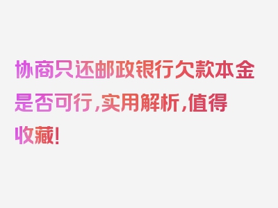 协商只还邮政银行欠款本金是否可行，实用解析，值得收藏！