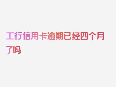 工行信用卡逾期已经四个月了吗