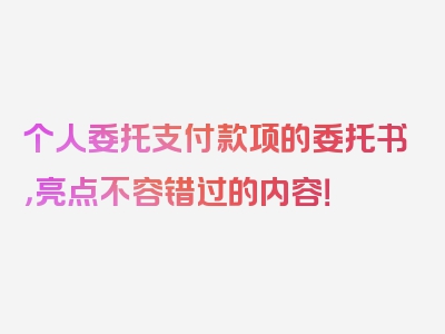 个人委托支付款项的委托书，亮点不容错过的内容！