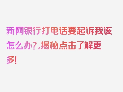 新网银行打电话要起诉我该怎么办?，揭秘点击了解更多！