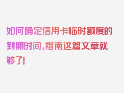 如何确定信用卡临时额度的到期时间，指南这篇文章就够了！