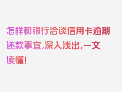 怎样和银行洽谈信用卡逾期还款事宜，深入浅出，一文读懂！