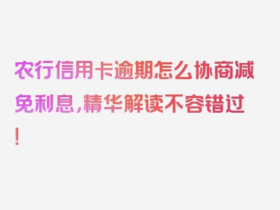 农行信用卡逾期怎么协商减免利息，精华解读不容错过！