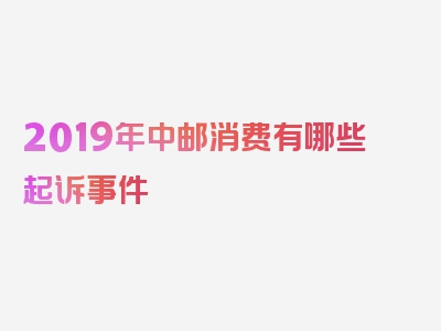 2019年中邮消费有哪些起诉事件