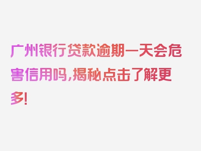 广州银行贷款逾期一天会危害信用吗，揭秘点击了解更多！