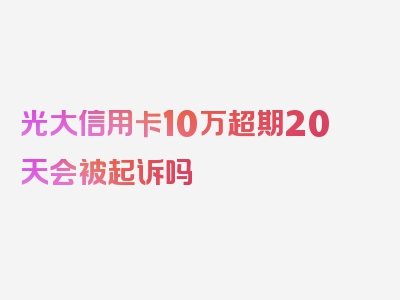 光大信用卡10万超期20天会被起诉吗