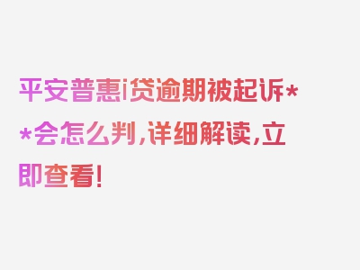 平安普惠i贷逾期被起诉**会怎么判，详细解读，立即查看！