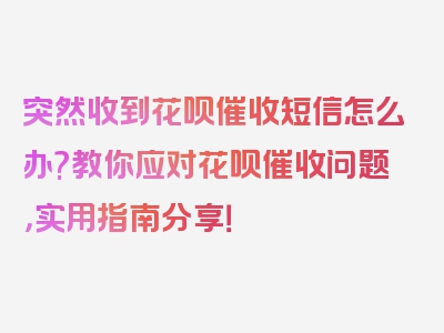 突然收到花呗催收短信怎么办?教你应对花呗催收问题，实用指南分享！