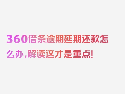 360借条逾期延期还款怎么办，解读这才是重点！