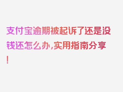 支付宝逾期被起诉了还是没钱还怎么办，实用指南分享！