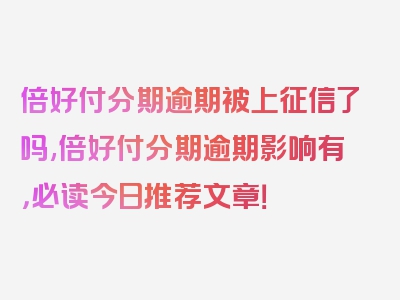 倍好付分期逾期被上征信了吗,倍好付分期逾期影响有，必读今日推荐文章！