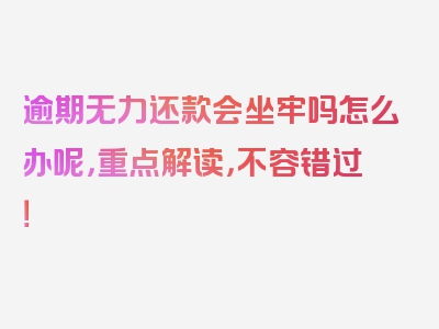 逾期无力还款会坐牢吗怎么办呢，重点解读，不容错过！