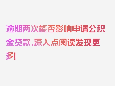 逾期两次能否影响申请公积金贷款，深入点阅读发现更多！