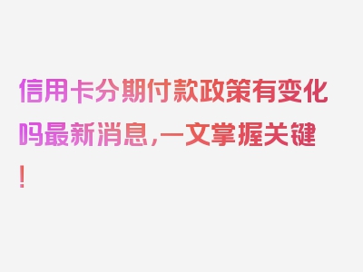 信用卡分期付款政策有变化吗最新消息，一文掌握关键！