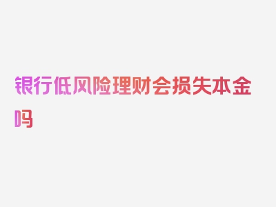 银行低风险理财会损失本金吗