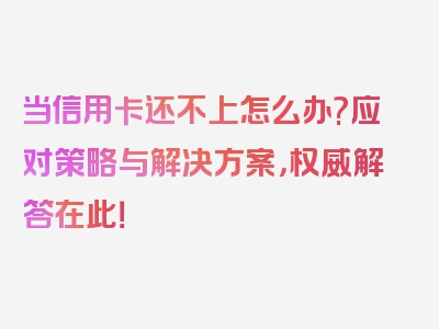 当信用卡还不上怎么办?应对策略与解决方案，权威解答在此！