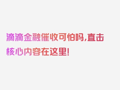 滴滴金融催收可怕吗，直击核心内容在这里！