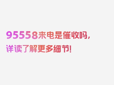 95558来电是催收吗，详读了解更多细节！