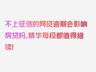 不上征信的网贷逾期会影响房贷吗，精华每段都值得细读！