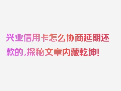 兴业信用卡怎么协商延期还款的，探秘文章内藏乾坤！