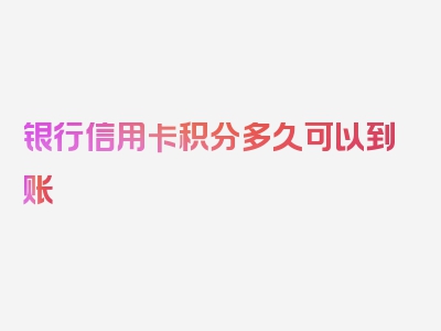 银行信用卡积分多久可以到账