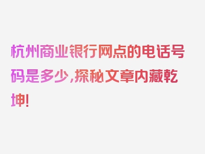 杭州商业银行网点的电话号码是多少，探秘文章内藏乾坤！