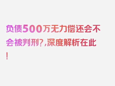 负债500万无力偿还会不会被判刑?，深度解析在此！