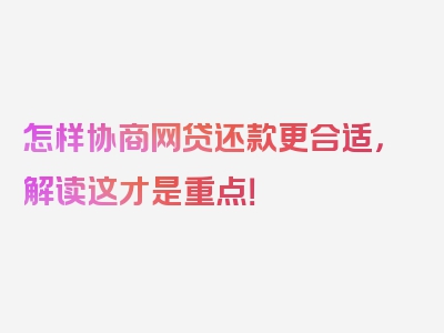 怎样协商网贷还款更合适，解读这才是重点！