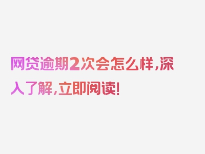 网贷逾期2次会怎么样，深入了解，立即阅读！