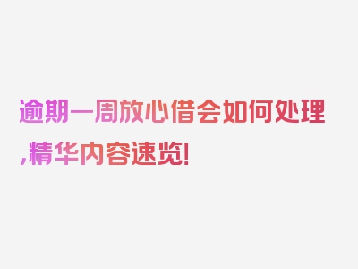 逾期一周放心借会如何处理，精华内容速览！