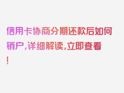 信用卡协商分期还款后如何销户，详细解读，立即查看！