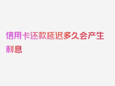 信用卡还款延迟多久会产生利息