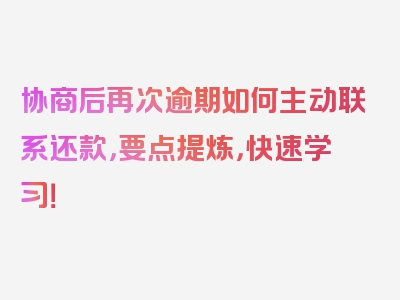 协商后再次逾期如何主动联系还款，要点提炼，快速学习！