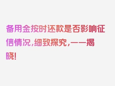 备用金按时还款是否影响征信情况，细致探究，一一揭晓！