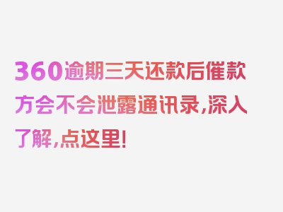 360逾期三天还款后催款方会不会泄露通讯录，深入了解，点这里！