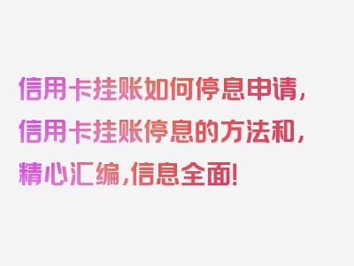 信用卡挂账如何停息申请,信用卡挂账停息的方法和，精心汇编，信息全面！