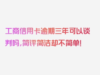 工商信用卡逾期三年可以谈判吗，简评简洁却不简单！