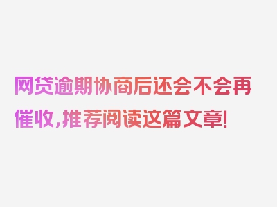 网贷逾期协商后还会不会再催收，推荐阅读这篇文章！