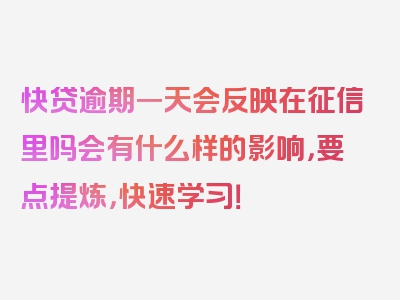 快贷逾期一天会反映在征信里吗会有什么样的影响，要点提炼，快速学习！