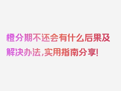 橙分期不还会有什么后果及解决办法，实用指南分享！