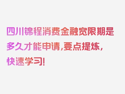 四川锦程消费金融宽限期是多久才能申请，要点提炼，快速学习！