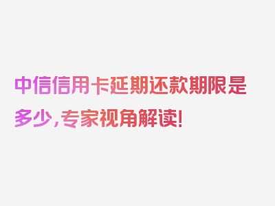 中信信用卡延期还款期限是多少，专家视角解读！