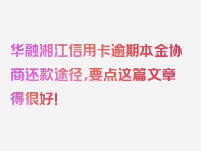 华融湘江信用卡逾期本金协商还款途径，要点这篇文章得很好！