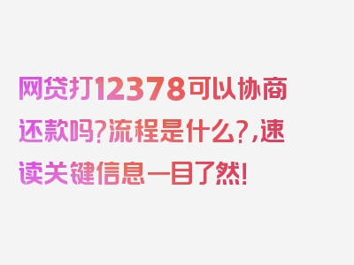 网贷打12378可以协商还款吗?流程是什么?，速读关键信息一目了然！